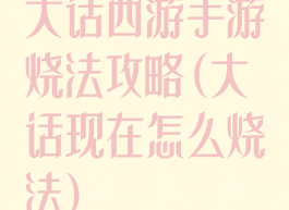 大话西游手游烧法攻略(大话现在怎么烧法)