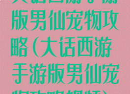 大话西游手游版男仙宠物攻略(大话西游手游版男仙宠物攻略视频)