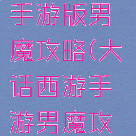 大话西游手游版男魔攻略(大话西游手游男魔攻略2021)