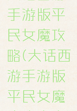 大话西游手游版平民女魔攻略(大话西游手游版平民女魔攻略大全)