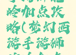 大话西游手游狮驼岭加点攻略(梦幻西游手游狮驼岭加点攻略)