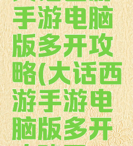 大话西游手游电脑版多开攻略(大话西游手游电脑版多开攻略图)