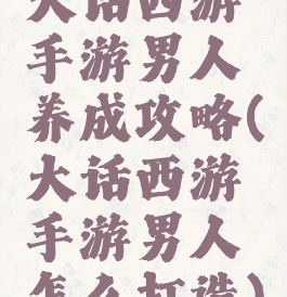 大话西游手游男人养成攻略(大话西游手游男人怎么打造)