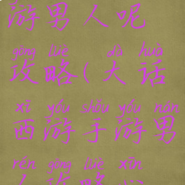 大话西游手游男人呢攻略(大话西游手游男人攻略心得)