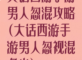 大话西游手游男人忽混攻略(大话西游手游男人忽视混多少)