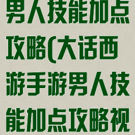 大话西游手游男人技能加点攻略(大话西游手游男人技能加点攻略视频)