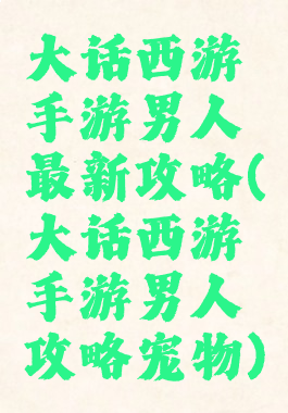 大话西游手游男人最新攻略(大话西游手游男人攻略宠物)
