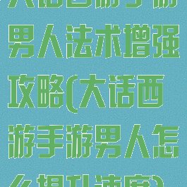 大话西游手游男人法术增强攻略(大话西游手游男人怎么提升速度)