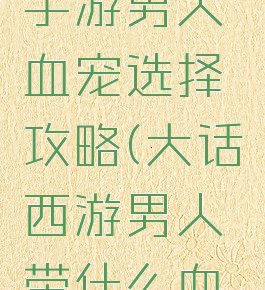 大话西游手游男人血宠选择攻略(大话西游男人带什么血宠)