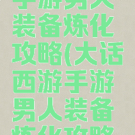 大话西游手游男人装备炼化攻略(大话西游手游男人装备炼化攻略视频)