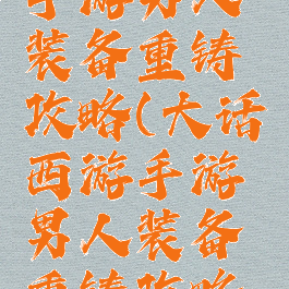 大话西游手游男人装备重铸攻略(大话西游手游男人装备重铸攻略视频)