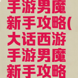 大话西游手游男魔新手攻略(大话西游手游男魔新手攻略技巧)