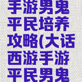 大话西游手游男鬼平民培养攻略(大话西游手游平民男鬼宝宝选择)