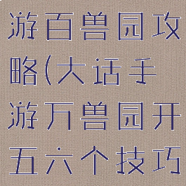 大话西游手游百兽园攻略(大话手游万兽园开五六个技巧)