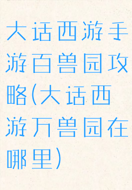 大话西游手游百兽园攻略(大话西游万兽园在哪里)