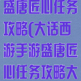 大话西游手游盛唐匠心任务攻略(大话西游手游盛唐匠心任务攻略大全)