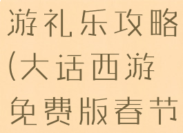 大话西游手游礼乐攻略(大话西游免费版春节活动攻略)
