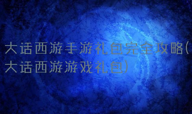 大话西游手游礼包完全攻略(大话西游游戏礼包)
