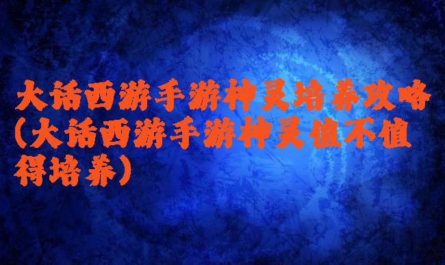 大话西游手游神灵培养攻略(大话西游手游神灵值不值得培养)