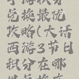 大话西游手游积分兑换最优攻略(大话西游3节日积分在哪里兑换东西)