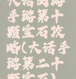 大话西游手游第十颗宝石攻略(大话手游第二十颗宝石)