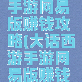 大话西游手游网易版赚钱攻略(大话西游手游网易版赚钱攻略大全)