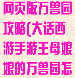 大话西游手游网页版万兽园攻略(大话西游手游王母娘娘的万兽园怎么玩)