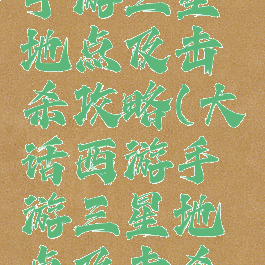 大话西游手游三星地点及击杀攻略(大话西游手游三星地点及击杀攻略图)