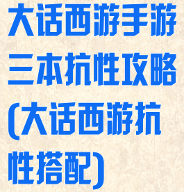 大话西游手游三本抗性攻略(大话西游抗性搭配)