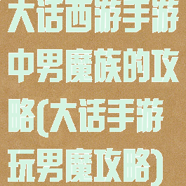 大话西游手游中男魔族的攻略(大话手游玩男魔攻略)