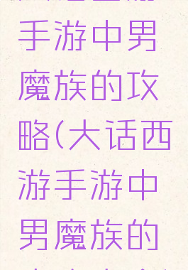 大话西游手游中男魔族的攻略(大话西游手游中男魔族的攻略大全)