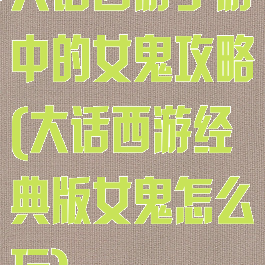 大话西游手游中的女鬼攻略(大话西游经典版女鬼怎么玩)