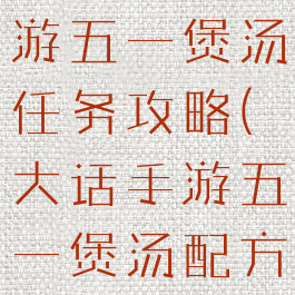 大话西游手游五一煲汤任务攻略(大话手游五一煲汤配方)