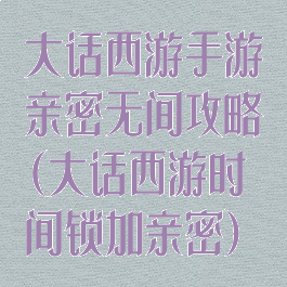 大话西游手游亲密无间攻略(大话西游时间锁加亲密)