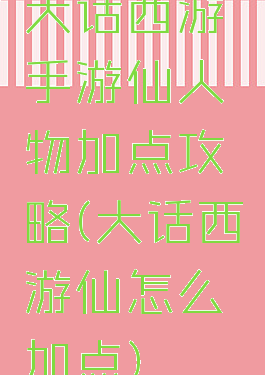 大话西游手游仙人物加点攻略(大话西游仙怎么加点)