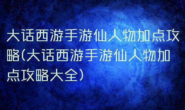 大话西游手游仙人物加点攻略(大话西游手游仙人物加点攻略大全)