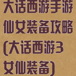 大话西游手游仙女装备攻略(大话西游3女仙装备)