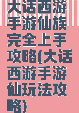 大话西游手游仙族完全上手攻略(大话西游手游仙玩法攻略)