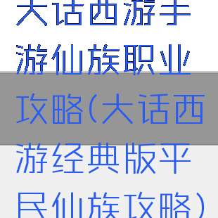 大话西游手游仙族职业攻略(大话西游经典版平民仙族攻略)