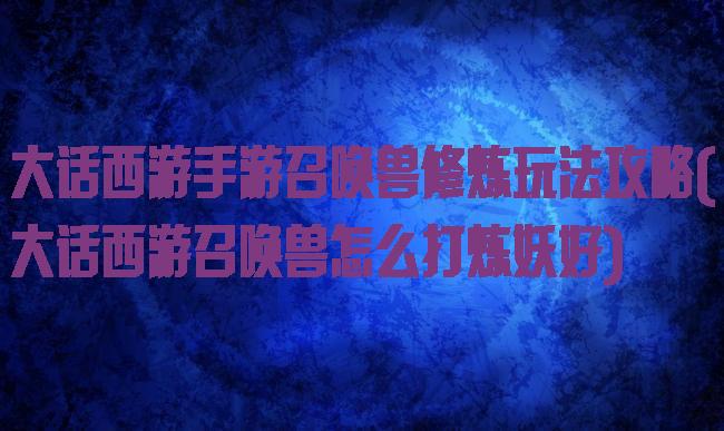 大话西游手游召唤兽修炼玩法攻略(大话西游召唤兽怎么打炼妖好)