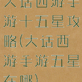 大话西游手游十五星攻略(大话西游手游五星在哪)