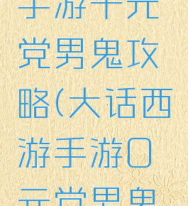 大话西游手游千元党男鬼攻略(大话西游手游0元党男鬼攻略)