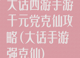 大话西游手游千元党克仙攻略(大话手游强克仙)