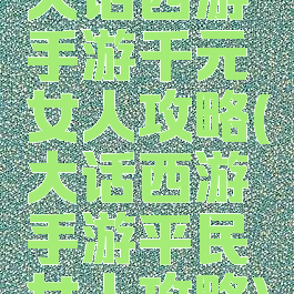 大话西游手游千元女人攻略(大话西游手游平民女人攻略)
