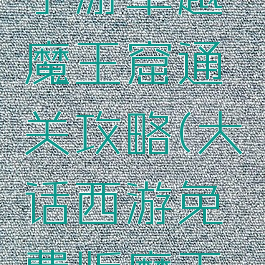 大话西游手游卓越魔王窟通关攻略(大话西游免费版魔王窟攻略)