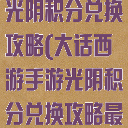 大话西游手游光阴积分兑换攻略(大话西游手游光阴积分兑换攻略最新)