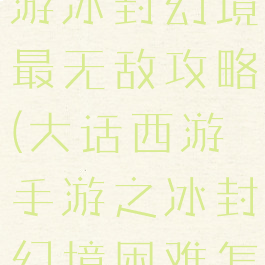 大话西游手游冰封幻境最无敌攻略(大话西游手游之冰封幻境困难怎么过)