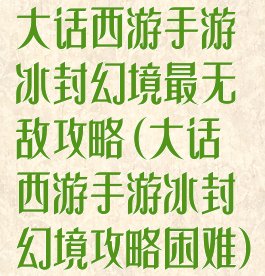 大话西游手游冰封幻境最无敌攻略(大话西游手游冰封幻境攻略困难)