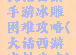 大话西游手游冰雕困难攻略(大话西游冰封攻略)