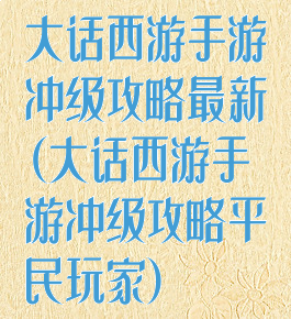 大话西游手游冲级攻略最新(大话西游手游冲级攻略平民玩家)